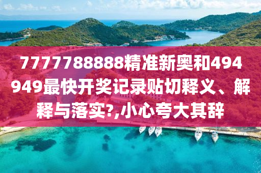 7777788888精准新奥和494949最快开奖记录贴切释义、解释与落实?,小心夸大其辞