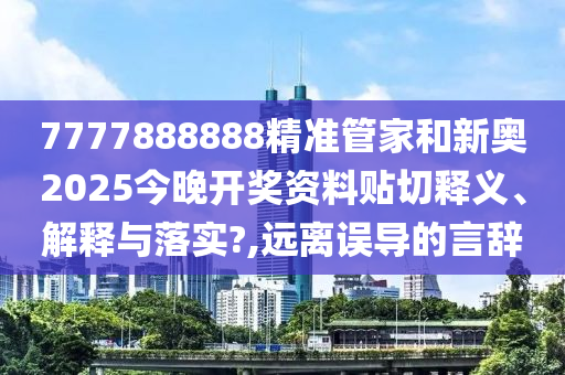 7777888888精准管家和新奥2025今晚开奖资料贴切释义、解释与落实?,远离误导的言辞