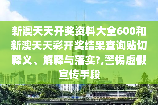 新澳天天开奖资料大全600和新澳天天彩开奖结果查询贴切释义、解释与落实?,警惕虚假宣传手段