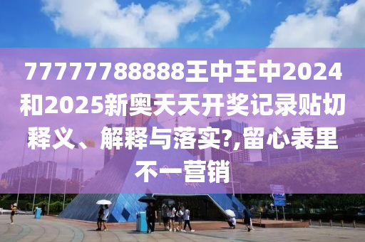 77777788888王中王中2024和2025新奥天天开奖记录贴切释义、解释与落实?,留心表里不一营销