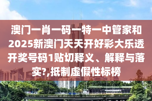 澳门一肖一码一特一中管家和2025新澳门天天开好彩大乐透开奖号码1贴切释义、解释与落实?,抵制虚假性标榜