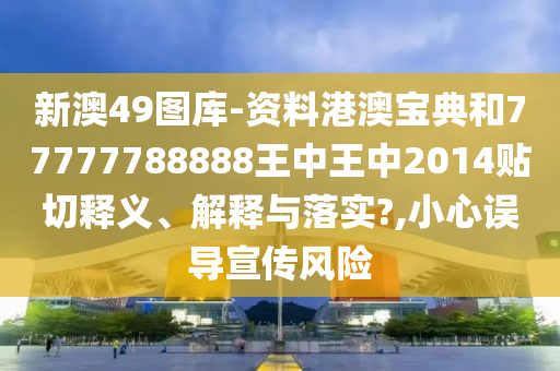 新澳49图库-资料港澳宝典和77777788888王中王中2014贴切释义、解释与落实?,小心误导宣传风险