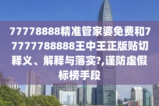 77778888精准管家婆免费和77777788888王中王正版贴切释义、解释与落实?,谨防虚假标榜手段