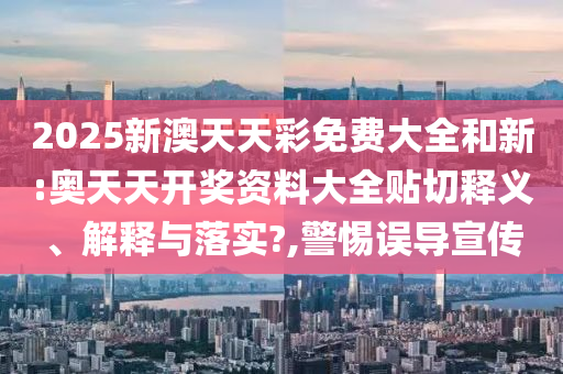 2025新澳天天彩免费大全和新:奥天天开奖资料大全贴切释义、解释与落实?,警惕误导宣传