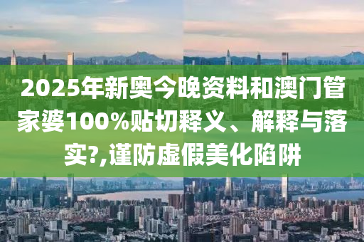 2025年新奥今晚资料和澳门管家婆100%贴切释义、解释与落实?,谨防虚假美化陷阱