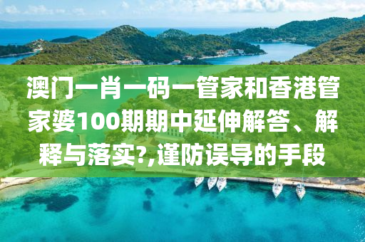 澳门一肖一码一管家和香港管家婆100期期中延伸解答、解释与落实?,谨防误导的手段