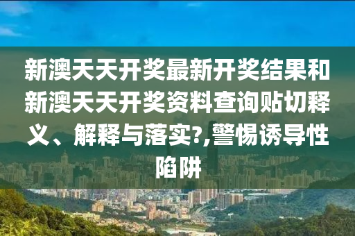 新澳天天开奖最新开奖结果和新澳天天开奖资料查询贴切释义、解释与落实?,警惕诱导性陷阱
