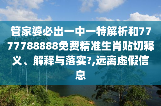 管家婆必出一中一特解析和7777788888免费精准生肖贴切释义、解释与落实?,远离虚假信息