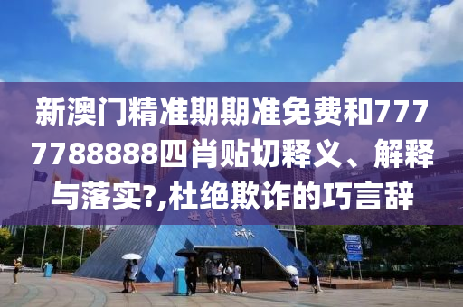 新澳门精准期期准免费和7777788888四肖贴切释义、解释与落实?,杜绝欺诈的巧言辞