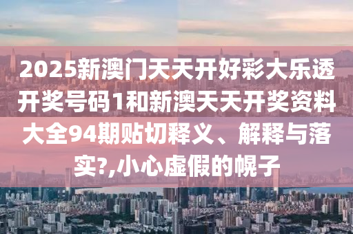 2025新澳门天天开好彩大乐透开奖号码1和新澳天天开奖资料大全94期贴切释义、解释与落实?,小心虚假的幌子