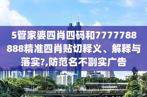 5管家婆四肖四码和7777788888精准四肖贴切释义、解释与落实?,防范名不副实广告