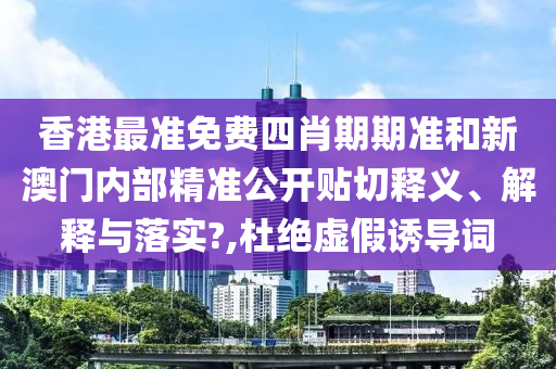 香港最准免费四肖期期准和新澳门内部精准公开贴切释义、解释与落实?,杜绝虚假诱导词