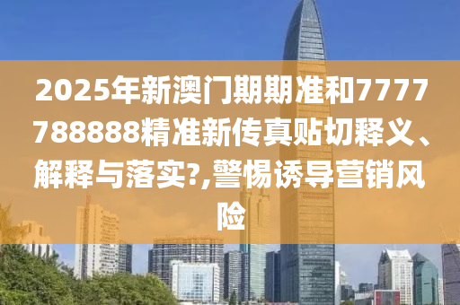 2025年新澳门期期准和7777788888精准新传真贴切释义、解释与落实?,警惕诱导营销风险