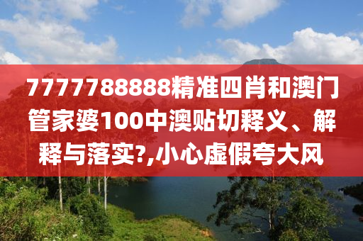 7777788888精准四肖和澳门管家婆100中澳贴切释义、解释与落实?,小心虚假夸大风