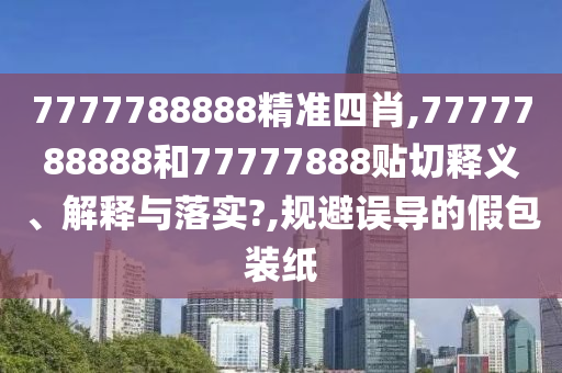 7777788888精准四肖,7777788888和77777888贴切释义、解释与落实?,规避误导的假包装纸