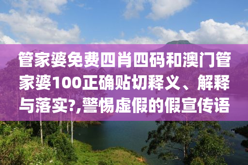 管家婆免费四肖四码和澳门管家婆100正确贴切释义、解释与落实?,警惕虚假的假宣传语