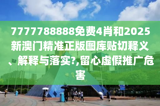 7777788888免费4肖和2025新澳门精准正版图库贴切释义、解释与落实?,留心虚假推广危害