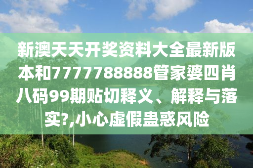 新澳天天开奖资料大全最新版本和7777788888管家婆四肖八码99期贴切释义、解释与落实?,小心虚假蛊惑风险