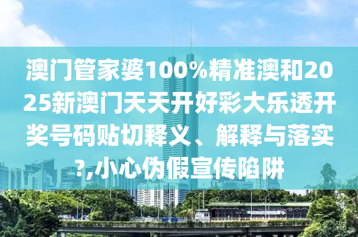 澳门管家婆100%精准澳和2025新澳门天天开好彩大乐透开奖号码贴切释义、解释与落实?,小心伪假宣传陷阱
