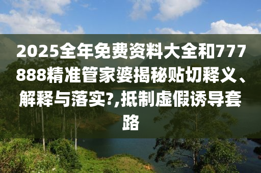2025全年免费资料大全和777888精准管家婆揭秘贴切释义、解释与落实?,抵制虚假诱导套路