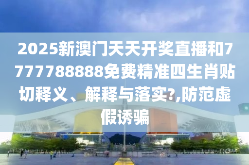 2025新澳门天天开奖直播和7777788888免费精准四生肖贴切释义、解释与落实?,防范虚假诱骗