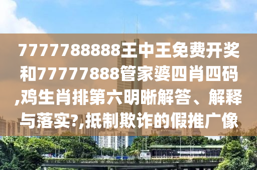 7777788888王中王免费开奖和77777888管家婆四肖四码,鸡生肖排第六明晰解答、解释与落实?,抵制欺诈的假推广像