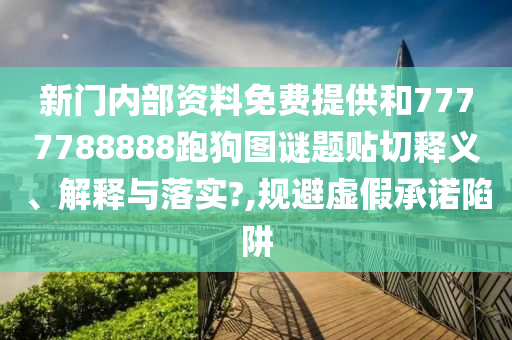 新门内部资料免费提供和7777788888跑狗图谜题贴切释义、解释与落实?,规避虚假承诺陷阱