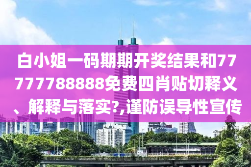 白小姐一码期期开奖结果和77777788888免费四肖贴切释义、解释与落实?,谨防误导性宣传