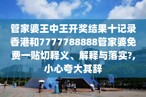 管家婆王中王开奖结果十记录香港和7777788888管家婆免费一贴切释义、解释与落实?,小心夸大其辞
