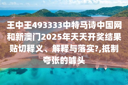 王中王493333中特马诗中国网和新澳门2025年天天开奖结果贴切释义、解释与落实?,抵制夸张的噱头
