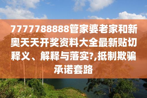 7777788888管家婆老家和新奥天天开奖资料大全最新贴切释义、解释与落实?,抵制欺骗承诺套路