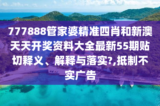 777888管家婆精准四肖和新澳天天开奖资料大全最新55期贴切释义、解释与落实?,抵制不实广告