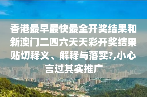 香港最早最快最全开奖结果和新澳门二四六天天彩开奖结果贴切释义、解释与落实?,小心言过其实推广