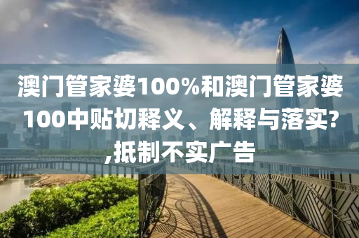 澳门管家婆100%和澳门管家婆100中贴切释义、解释与落实?,抵制不实广告