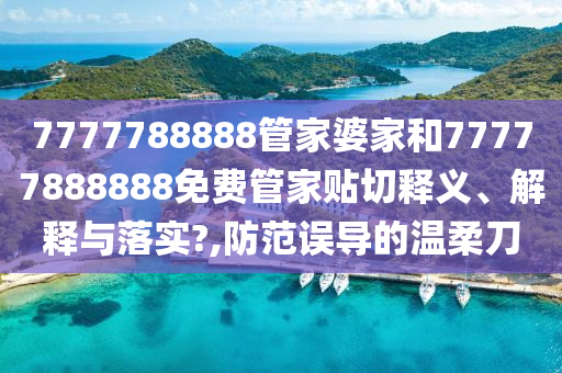 7777788888管家婆家和77777888888免费管家贴切释义、解释与落实?,防范误导的温柔刀