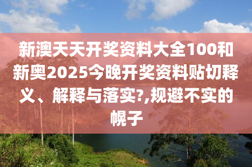 新澳天天开奖资料大全100和新奥2025今晚开奖资料贴切释义、解释与落实?,规避不实的幌子