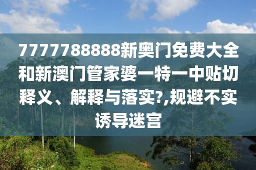 7777788888新奥门免费大全和新澳门管家婆一特一中贴切释义、解释与落实?,规避不实诱导迷宫