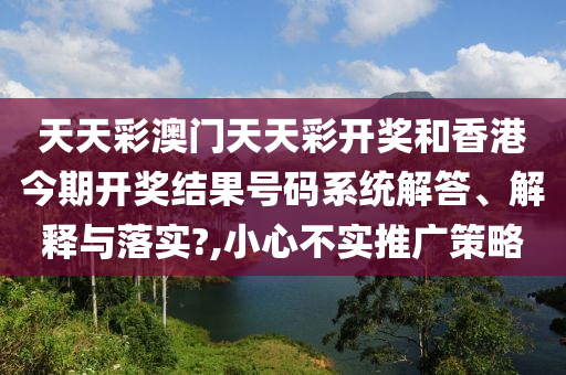 天天彩澳门天天彩开奖和香港今期开奖结果号码系统解答、解释与落实?,小心不实推广策略