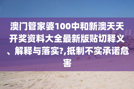 澳门管家婆100中和新澳天天开奖资料大全最新版贴切释义、解释与落实?,抵制不实承诺危害