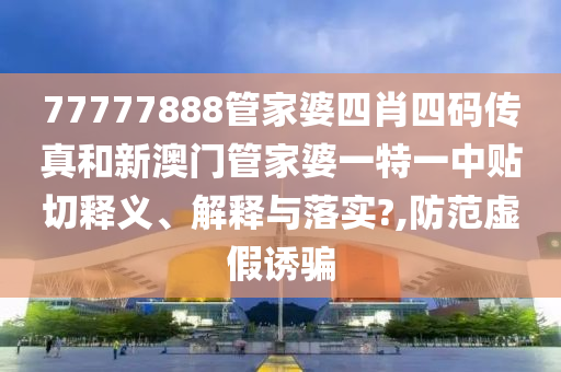 77777888管家婆四肖四码传真和新澳门管家婆一特一中贴切释义、解释与落实?,防范虚假诱骗