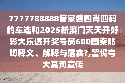 7777788888管家婆四肖四码的车连和2025新澳门天天开好彩大乐透开奖号码600图案贴切释义、解释与落实?,警惕夸大其词宣传