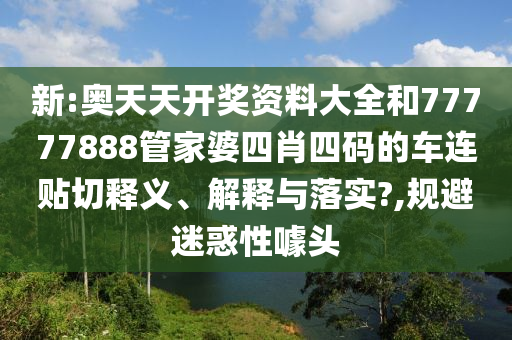 新:奥天天开奖资料大全和77777888管家婆四肖四码的车连贴切释义、解释与落实?,规避迷惑性噱头