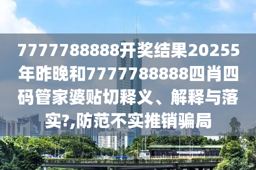 7777788888开奖结果20255年昨晚和7777788888四肖四码管家婆贴切释义、解释与落实?,防范不实推销骗局