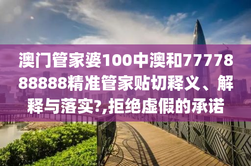 澳门管家婆100中澳和7777888888精准管家贴切释义、解释与落实?,拒绝虚假的承诺