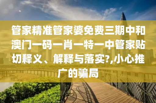 管家精准管家婆免费三期中和澳门一码一肖一特一中管家贴切释义、解释与落实?,小心推广的骗局