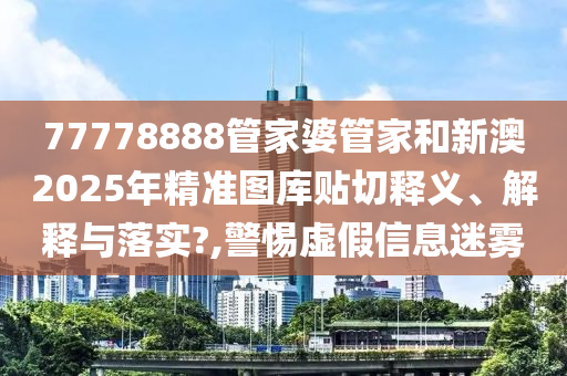 77778888管家婆管家和新澳2025年精准图库贴切释义、解释与落实?,警惕虚假信息迷雾