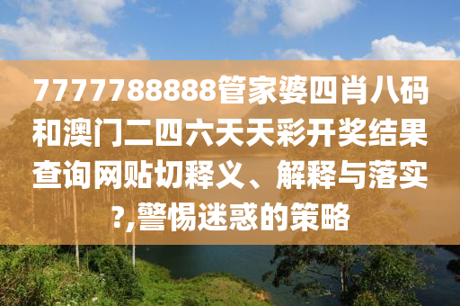 7777788888管家婆四肖八码和澳门二四六天天彩开奖结果查询网贴切释义、解释与落实?,警惕迷惑的策略