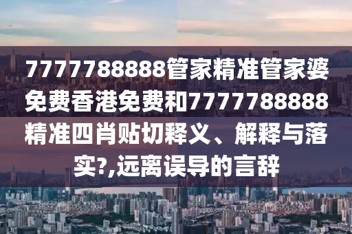 7777788888管家精准管家婆免费香港免费和7777788888精准四肖贴切释义、解释与落实?,远离误导的言辞