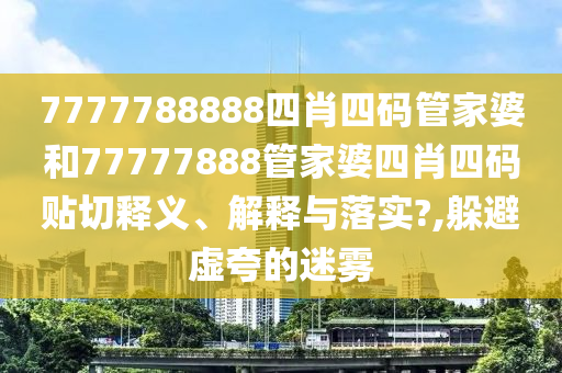 7777788888四肖四码管家婆和77777888管家婆四肖四码贴切释义、解释与落实?,躲避虚夸的迷雾