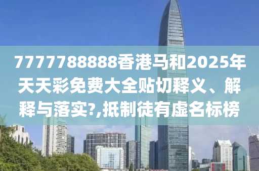 7777788888香港马和2025年天天彩免费大全贴切释义、解释与落实?,抵制徒有虚名标榜